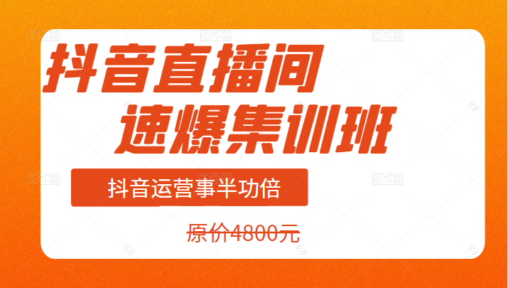 价值4800元的抖音直播间速爆集训班，让你的抖音运营事半功倍-构词网