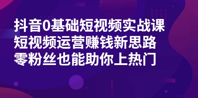 抖音0基础短视频实战课，短视频运营赚钱新思路，零粉丝也能助你上热门-构词网