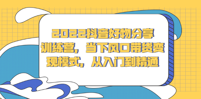 2022抖音好物分享训练营，当下风口带货变现模式，从入门到精通-构词网