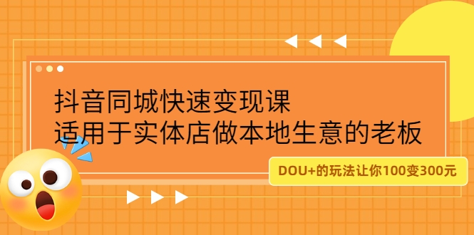 抖音同城快速变现课，适用于实体店做本地生意的老板，100变成300元-构词网