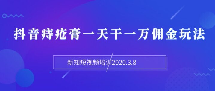 新知短视频培训2020.3.8抖音痔疮膏一天干一万佣金玩法分享（视频+文档）-构词网