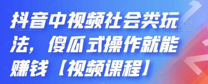 抖音中视频社会类玩法，傻瓜式操作就能赚钱-构词网