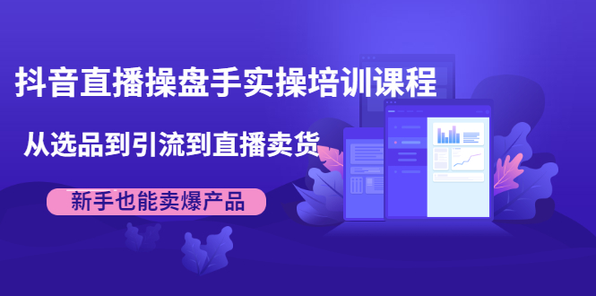 抖音直播操盘手实操培训课程：从选品到引流到直播卖货，新手也能卖爆产品-构词网