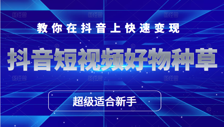 抖音短视频好物种草，超级适合新手，教你在抖音上快速变现-构词网