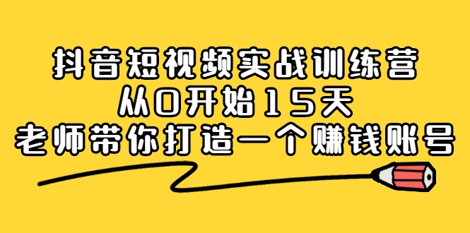 抖音短视频实战训练营，从0开始15天老师带你打造一个赚钱账号-构词网