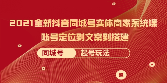 2021全新抖音同城号实体商家系统课，账号定位到文案到搭建 同城号起号玩法-构词网