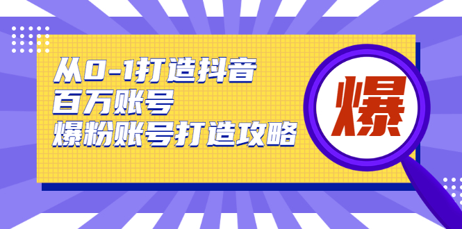 从0-1打造抖音百万账号-爆粉账号打造攻略，针对有账号无粉丝的现象-构词网